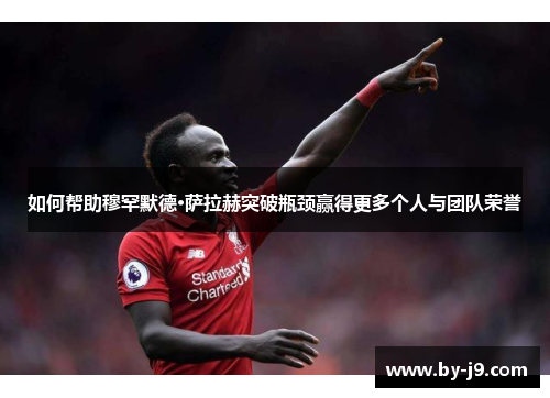 如何帮助穆罕默德·萨拉赫突破瓶颈赢得更多个人与团队荣誉