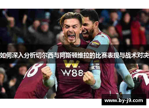 如何深入分析切尔西与阿斯顿维拉的比赛表现与战术对决