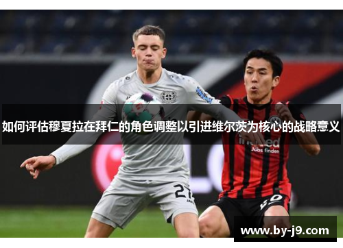 如何评估穆夏拉在拜仁的角色调整以引进维尔茨为核心的战略意义