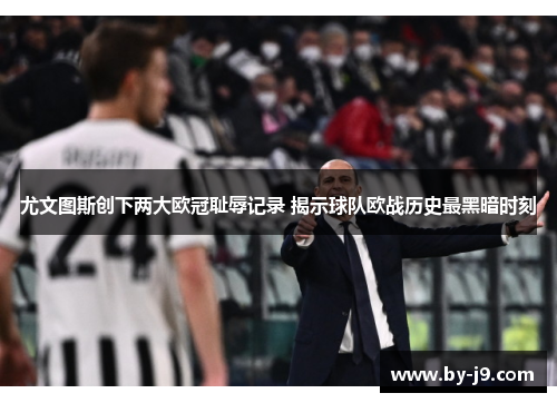 尤文图斯创下两大欧冠耻辱记录 揭示球队欧战历史最黑暗时刻