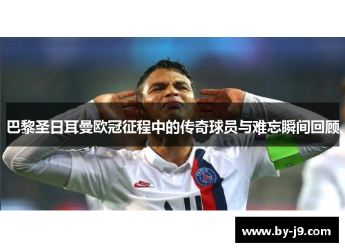 巴黎圣日耳曼欧冠征程中的传奇球员与难忘瞬间回顾