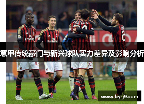 意甲传统豪门与新兴球队实力差异及影响分析