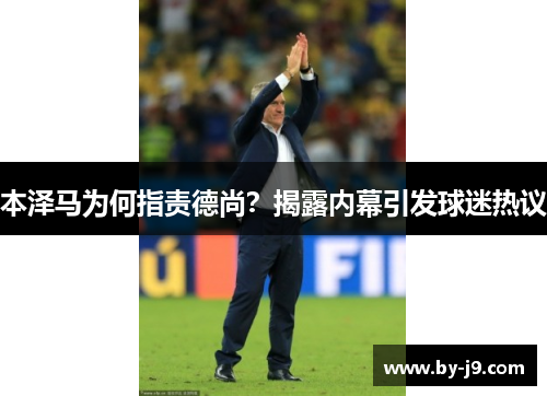 本泽马为何指责德尚？揭露内幕引发球迷热议