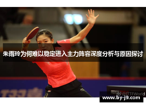 朱雨玲为何难以稳定进入主力阵容深度分析与原因探讨