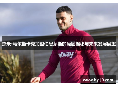 杰米·马尔斯卡克加盟伯恩茅斯的原因揭秘与未来发展展望