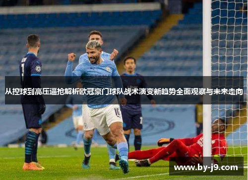 从控球到高压逼抢解析欧冠豪门球队战术演变新趋势全面观察与未来走向