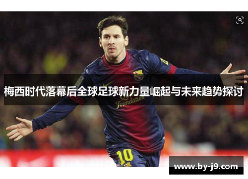 梅西时代落幕后全球足球新力量崛起与未来趋势探讨