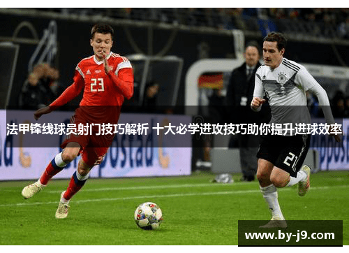 法甲锋线球员射门技巧解析 十大必学进攻技巧助你提升进球效率