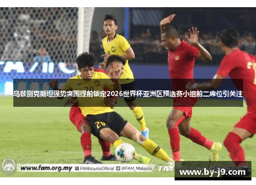 乌兹别克斯坦强势突围提前锁定2026世界杯亚洲区预选赛小组前二席位引关注