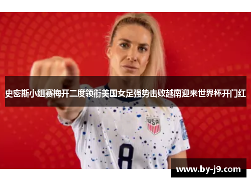 史密斯小组赛梅开二度领衔美国女足强势击败越南迎来世界杯开门红