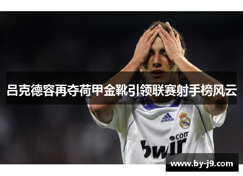 吕克德容再夺荷甲金靴引领联赛射手榜风云
