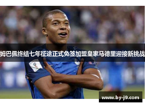 姆巴佩终结七年征途正式免签加盟皇家马德里迎接新挑战