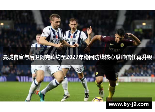 曼城官宣与后卫阿克续约至2027年稳固防线核心瓜帅信任再升级