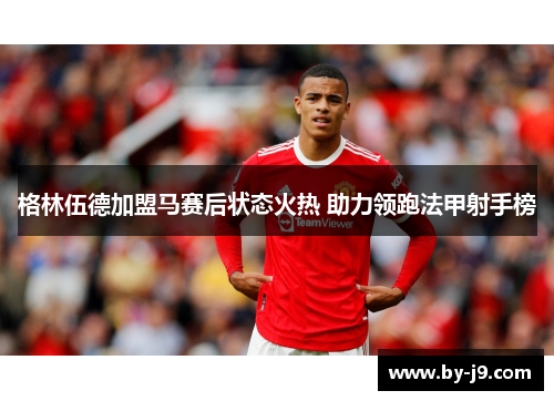 格林伍德加盟马赛后状态火热 助力领跑法甲射手榜