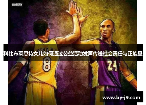 科比布莱恩特女儿如何通过公益活动发声传递社会责任与正能量