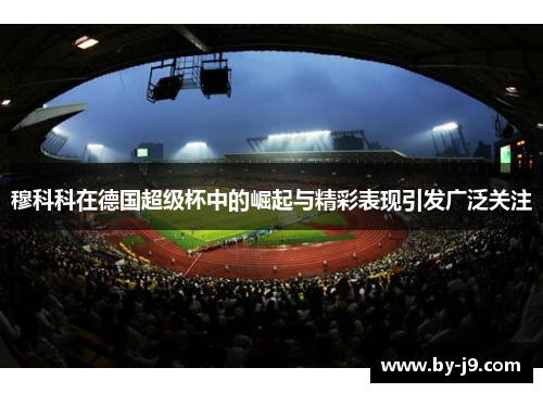 穆科科在德国超级杯中的崛起与精彩表现引发广泛关注