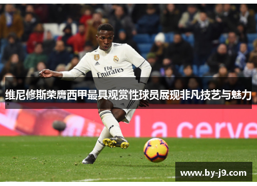 维尼修斯荣膺西甲最具观赏性球员展现非凡技艺与魅力