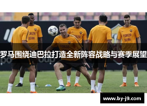 罗马围绕迪巴拉打造全新阵容战略与赛季展望