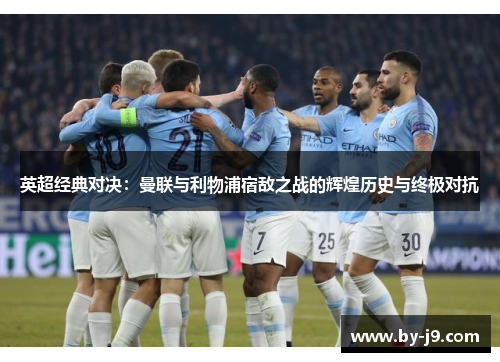 英超经典对决：曼联与利物浦宿敌之战的辉煌历史与终极对抗